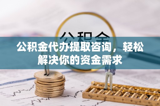 北川公积金代办提取咨询，轻松解决你的资金需求