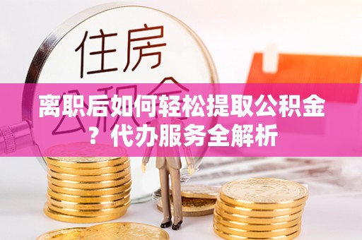 北川离职后如何轻松提取公积金？代办服务全解析