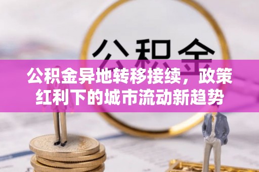 北川公积金异地转移接续，政策红利下的城市流动新趋势