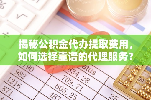 北川揭秘公积金代办提取费用，如何选择靠谱的代理服务？