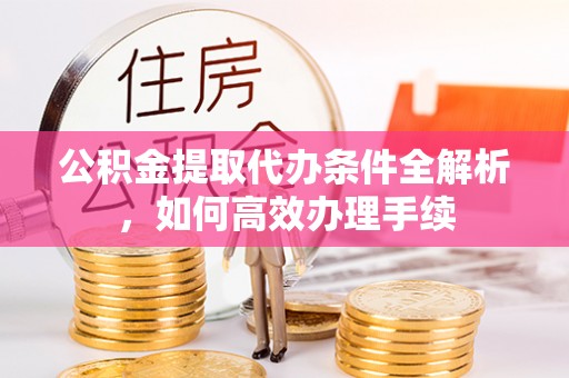 北川公积金提取代办条件全解析，如何高效办理手续