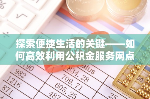 北川探索便捷生活的关键——如何高效利用公积金服务网点查询功能