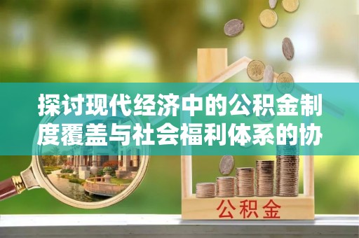 北川探讨现代经济中的公积金制度覆盖与社会福利体系的协同发展