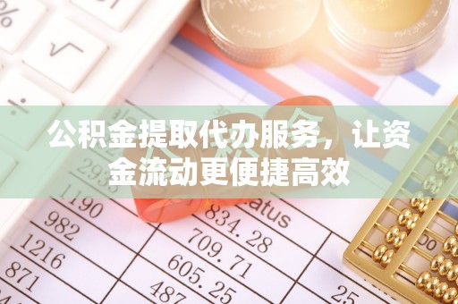 北川公积金提取代办服务，让资金流动更便捷高效
