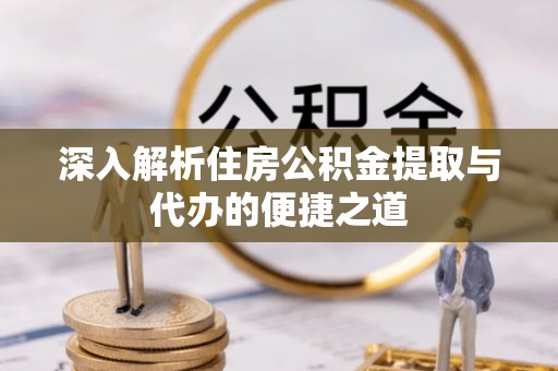 北川深入解析住房公积金提取与代办的便捷之道