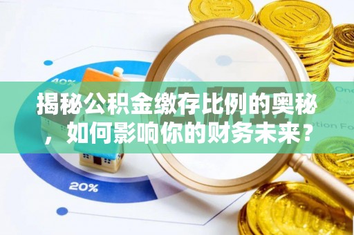北川揭秘公积金缴存比例的奥秘，如何影响你的财务未来？