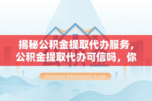北川揭秘公积金提取代办服务，公积金提取代办可信吗，你需要知道的真相
