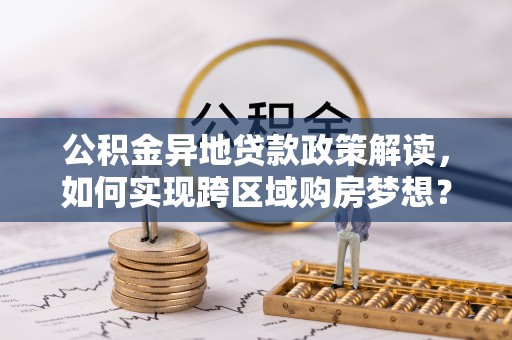 北川公积金异地贷款政策解读，如何实现跨区域购房梦想？