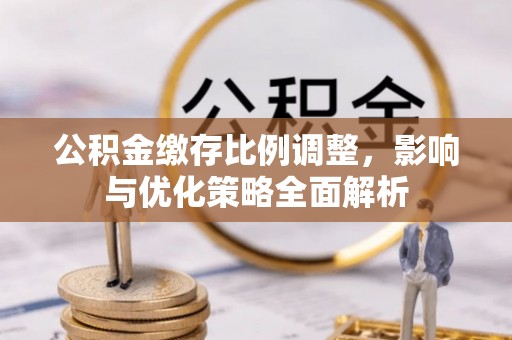 北川公积金缴存比例调整，影响与优化策略全面解析