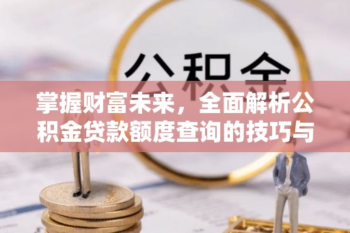 北川掌握财富未来，全面解析公积金贷款额度查询的技巧与策略