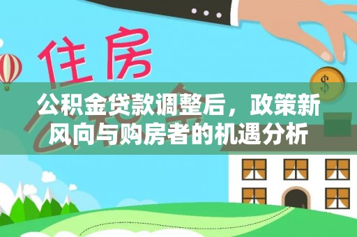 北川公积金贷款调整后，政策新风向与购房者的机遇分析