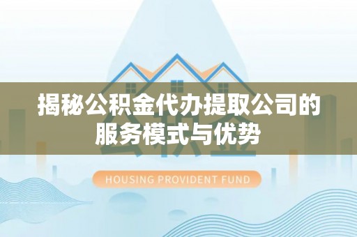 北川揭秘公积金代办提取公司的服务模式与优势
