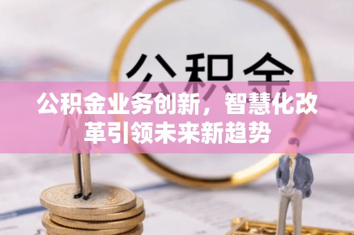 北川公积金业务创新，智慧化改革引领未来新趋势