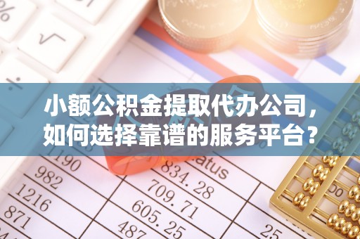 北川小额公积金提取代办公司，如何选择靠谱的服务平台？