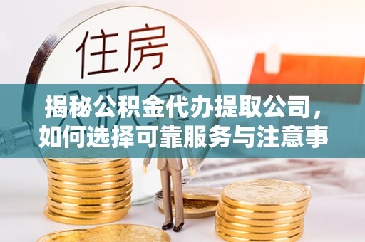北川揭秘公积金代办提取公司，如何选择可靠服务与注意事项