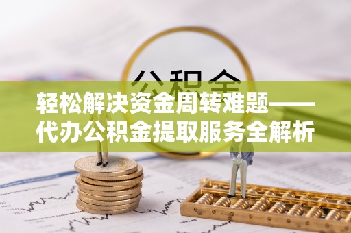 北川轻松解决资金周转难题——代办公积金提取服务全解析