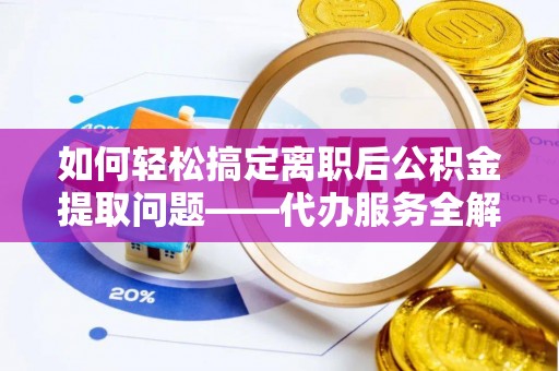 北川如何轻松搞定离职后公积金提取问题——代办服务全解析