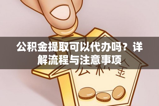 北川公积金提取可以代办吗？详解流程与注意事项
