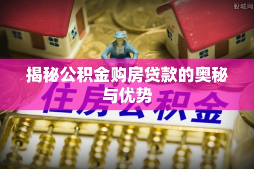 北川揭秘公积金购房贷款的奥秘与优势
