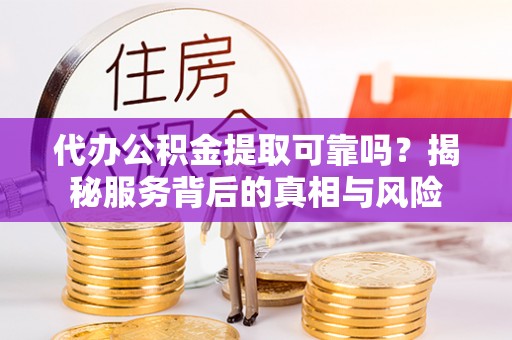 北川代办公积金提取可靠吗？揭秘服务背后的真相与风险
