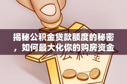 北川揭秘公积金贷款额度的秘密，如何最大化你的购房资金
