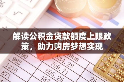 北川解读公积金贷款额度上限政策，助力购房梦想实现