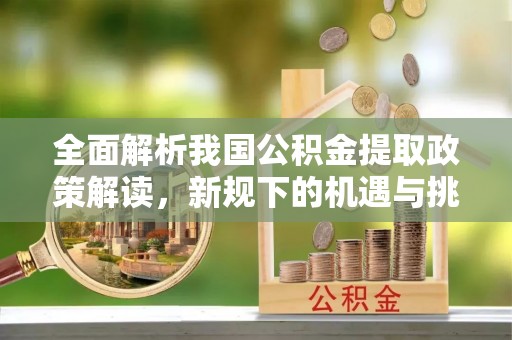 北川全面解析我国公积金提取政策解读，新规下的机遇与挑战