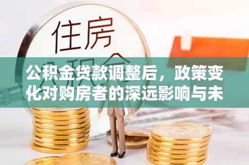 北川公积金贷款调整后，政策变化对购房者的深远影响与未来趋势分析