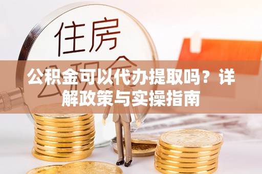 北川公积金可以代办提取吗？详解政策与实操指南