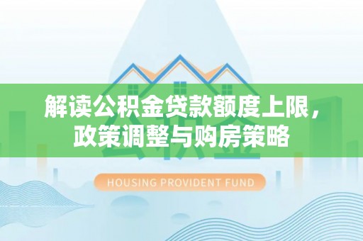北川解读公积金贷款额度上限，政策调整与购房策略