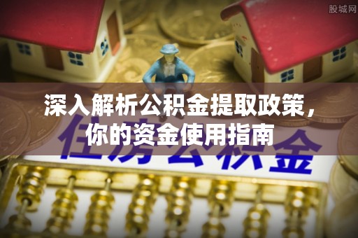 北川深入解析公积金提取政策，你的资金使用指南