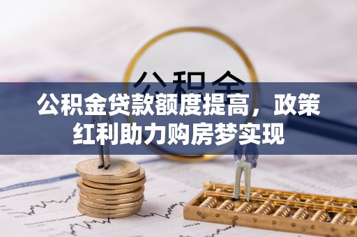 北川公积金贷款额度提高，政策红利助力购房梦实现