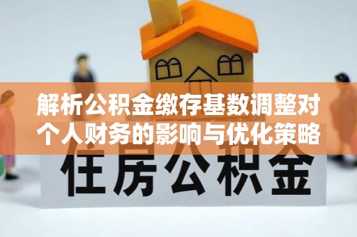 北川解析公积金缴存基数调整对个人财务的影响与优化策略