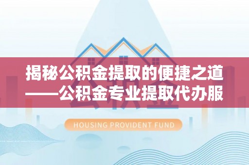 北川揭秘公积金提取的便捷之道——公积金专业提取代办服务解析