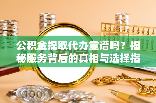 北川公积金提取代办靠谱吗？揭秘服务背后的真相与选择指南