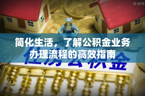 北川简化生活，了解公积金业务办理流程的高效指南