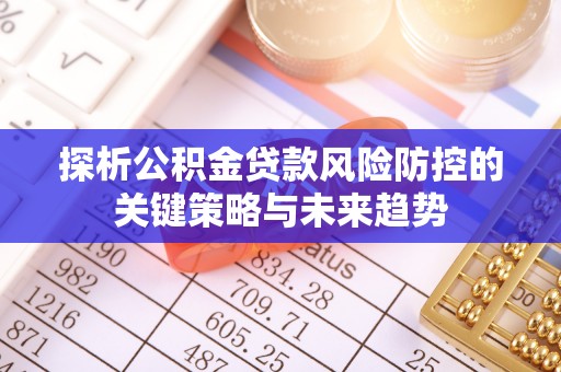 北川探析公积金贷款风险防控的关键策略与未来趋势