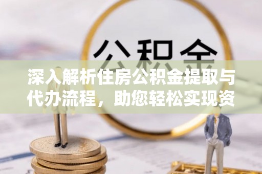 北川深入解析住房公积金提取与代办流程，助您轻松实现资金利用最大化