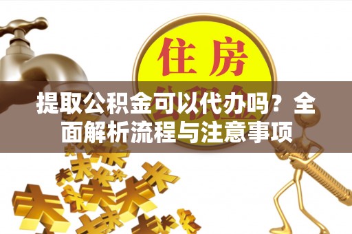北川提取公积金可以代办吗？全面解析流程与注意事项