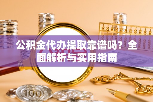 北川公积金代办提取靠谱吗？全面解析与实用指南
