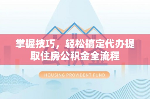 北川掌握技巧，轻松搞定代办提取住房公积金全流程