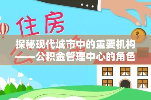 北川探秘现代城市中的重要机构——公积金管理中心的角色与使命
