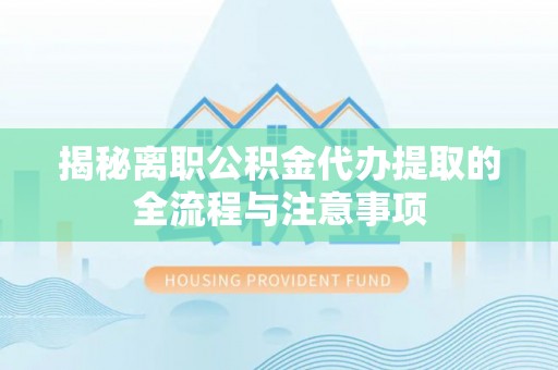 北川揭秘离职公积金代办提取的全流程与注意事项