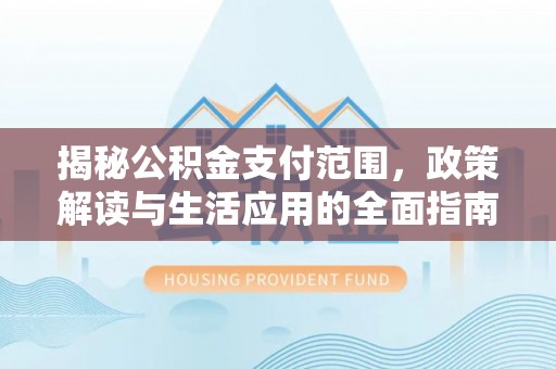 北川揭秘公积金支付范围，政策解读与生活应用的全面指南