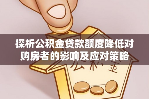 北川探析公积金贷款额度降低对购房者的影响及应对策略
