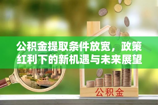 北川公积金提取条件放宽，政策红利下的新机遇与未来展望