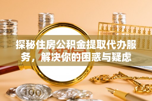 北川探秘住房公积金提取代办服务，解决你的困惑与疑虑