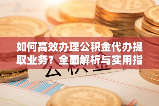 北川如何高效办理公积金代办提取业务？全面解析与实用指南