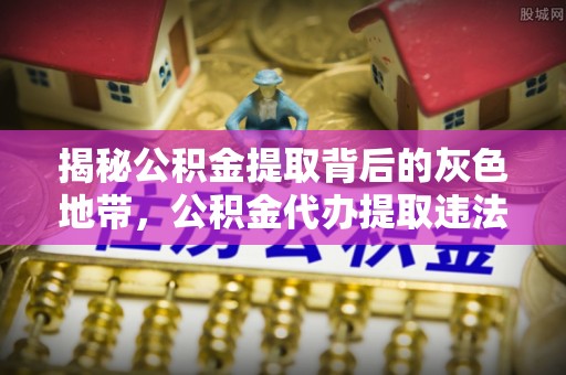 北川揭秘公积金提取背后的灰色地带，公积金代办提取违法不？