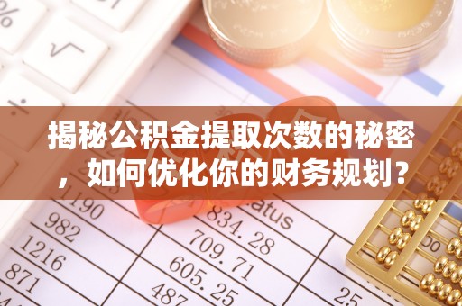 北川揭秘公积金提取次数的秘密，如何优化你的财务规划？